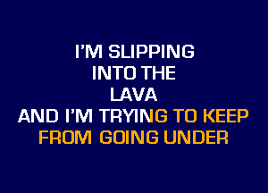 I'M SLIPPING
INTO THE
LAVA
AND I'M TRYING TO KEEP
FROM GOING UNDER