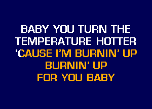 BABY YOU TURN THE
TEMPERATURE HO'ITER
'CAUSE I'M BURNIN' UP

BURNIN' UP
FOR YOU BABY