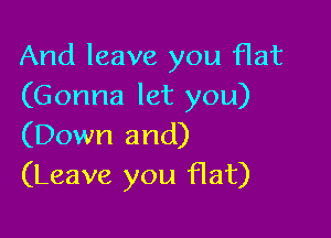 And leave you flat
(Gonna let you)

(Down and)
(Leave you flat)