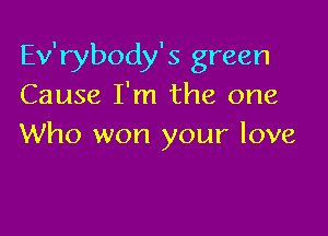 Ev'rybody's green
Cause I'm the one

Who won your love