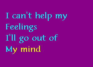 I can't help my
Feelings

I'll go out of
My mind