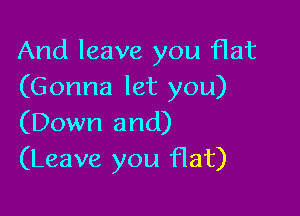 And leave you flat
(Gonna let you)

(Down and)
(Leave you flat)
