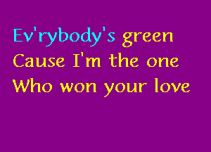 Ev'rybody's green
Cause I'm the one

Who won your love