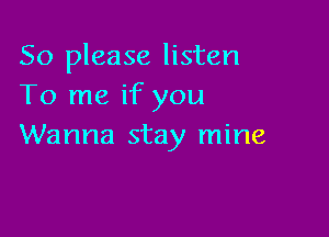 So please listen
To me if you

Wanna stay mine
