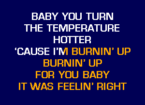 BABY YOU TURN
THE TEMPERATURE
HO'ITER
'CAUSE I'M BURNIN' UP
BURNIN' UP
FOR YOU BABY
IT WAS FEELIN' RIGHT