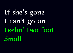 If she's gone
I can't go on

Feelin' two foot
Small