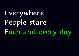 Everywhere
People sta re

Each and every day