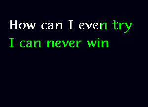 How can I even try
I can never win