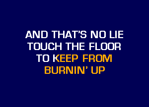AND THAT'S N0 LIE
TOUCH THE FLOOR
TO KEEP FROM
BURNIN' UP

g