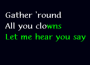 Gather 'round
All you clowns

Let me hear you say