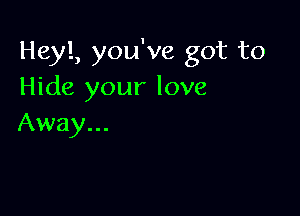 Heyl, you've got to
Hide your love

Away...