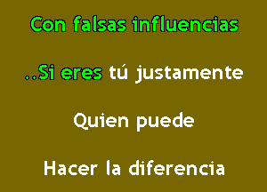 Con falsas influencias

..Si eres tL'I justamente

Quien puede

Hacer la diferencia