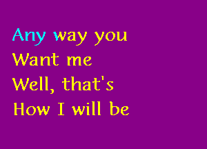 Any way you
Want me

Well, that's
How I will be