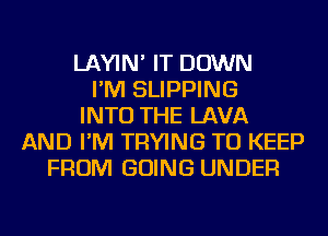 LAYIN' IT DOWN
I'M SLIPPING
INTO THE LAVA
AND I'M TRYING TO KEEP
FROM GOING UNDER