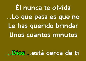 El nunca te olvida
..Lo que pasa es que no
Le has querido brindar
Unos cuantos minutos

..Dios ..esta cerca de ti