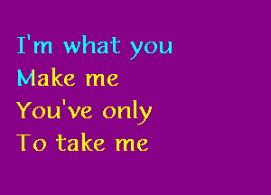 I'm what you
Make me

You've only
To take me