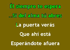 El siempre te espera
..Si del alma tL'I abres

La puerta veras

Que ahi esw

Espen'imdote afuera l