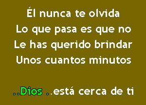 El nunca te olvida
Lo que pasa es que no
Le has querido brindar
Unos cuantos minutos

..Dios ..esta cerca de ti