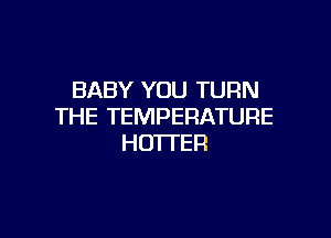 BABY YOU TURN
THE TEMPERATURE

HOTI'ER