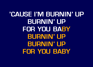 'CAUSE I'M BURNIN' UP
BURNIN' UP
FOR YOU BABY

BURNIN' UP
BURNIN' UP
FOR YOU BABY