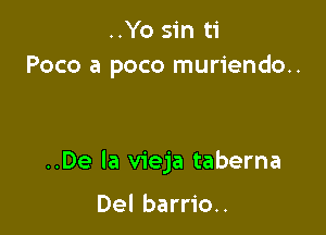 ..Yo sin ti
Poco a poco muriendo..

..De la vieja taberna

Del barrio.