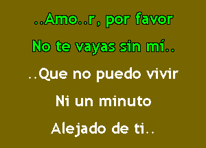 ..Amo..r, por favor
No te vayas sin mi..
..Que no puedo vivir

Ni un minuto

Alejado de ti..