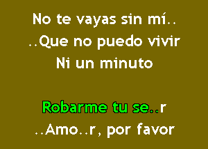No te vayas sin mi..
..Que no puedo vivir
Ni un minuto

Robarme tu se..r
..Amo..r, por favor