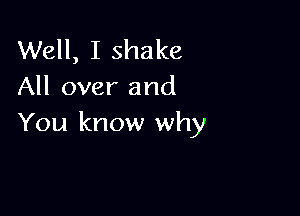 Well, I shake
All over and

You know why