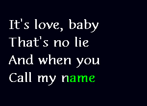 It's love, baby
That's no lie

And when you
Call my name