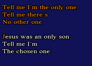 Tell me I'm the only one
Tell me therds
No other one

Jesus was an only son
Tell me I'm
The chosen one