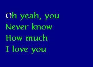 Oh yeah, you

Never know

How much
I love you