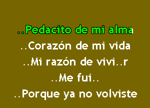 ..Pedacito de mi alma
..Corazdn de mi Vida

..Mi razdn de vivi..r
..Me fui..
..Porque ya no volviste