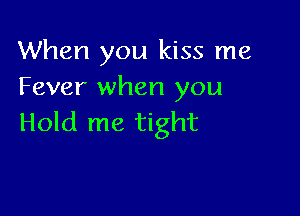 When you kiss me
Fever when you

Hold me tight