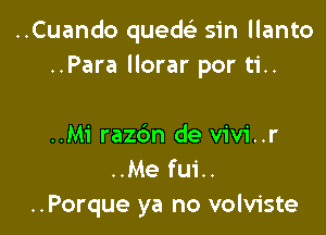 ..Cuando quede) sin llanto
..Para llorar por ti..

..Mi razdn de vivi..r
..Me fui..
..Porque ya no volviste