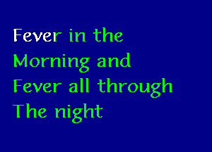 Fever in the
Morning and

Fever all through
The night