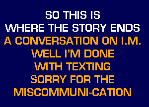 80 THIS IS
WHERE THE STORY ENDS
A CONVERSATION GM LM.

WELL I'M DONE
WITH TEXTING
SORRY FOR THE
MISCOMMUNl-CATION
