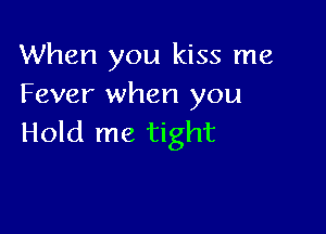 When you kiss me
Fever when you

Hold me tight