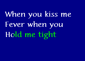 When you kiss me
Fever when you

Hold me tight