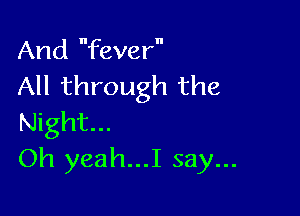And fever
All through the

Night...
Oh yeah...I say...
