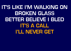 ITS LIKE I'M WALKING 0N
BROKEN GLASS
BETTER BELIEVE I BLED
ITS A CALL
I'LL NEVER GET