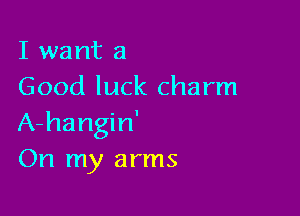I want a
Good luck charm

A-hangin'
On my arms