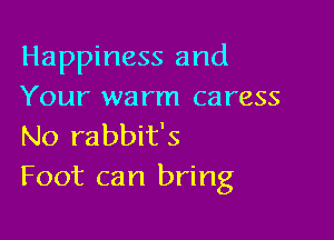Happiness and
Your warm caress

No rabbit's
Foot can bring