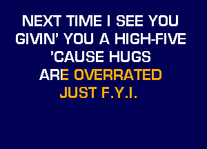 NEXT TIME I SEE YOU
GIVIM YOU A HlGH-FIVE
'CAUSE HUGS
ARE OVERHATED
JUST F.Y.l.