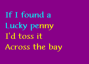 If I found 3
Lucky penny

I'd toss it
Across the bay