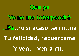 Que ya
Yo no me interpondre'z
..Pe..ro si acaso termi..na

Tu felicidad, recus'zrdame

Yven, ..ven a mi..