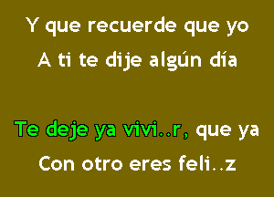 Y que recuerde que yo
A ti te dije algun dia

Te deje ya vivi..r, que ya

Con otro eres feli. .z