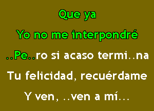 Que ya
Yo no me interpondre'z
..Pe..ro si acaso termi..na

Tu felicidad, recus'zrdame

Yven, ..ven a mi...