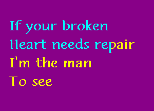 If your broken
Heart needs repair

I'm the man
To see