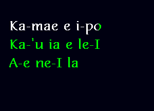 Ka-mae e i-po
Ka-'u ia e le-I

A-e ne-I la