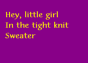 Hey, little girl
In the tight knit

Sweater